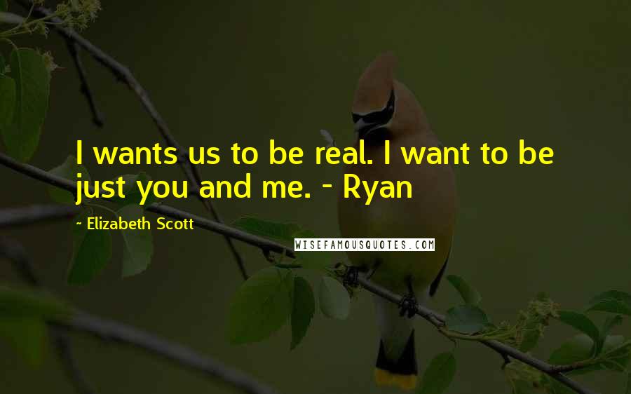 Elizabeth Scott Quotes: I wants us to be real. I want to be just you and me. - Ryan