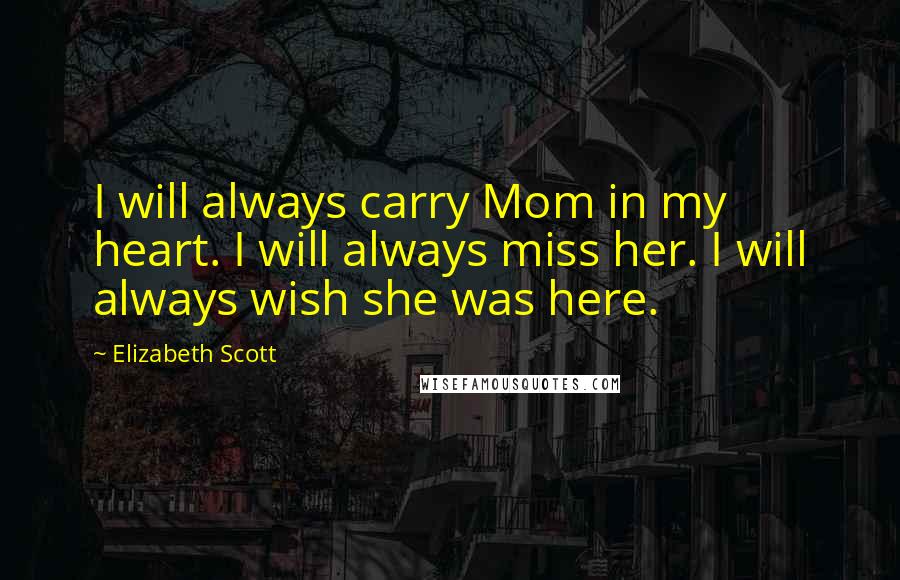 Elizabeth Scott Quotes: I will always carry Mom in my heart. I will always miss her. I will always wish she was here.