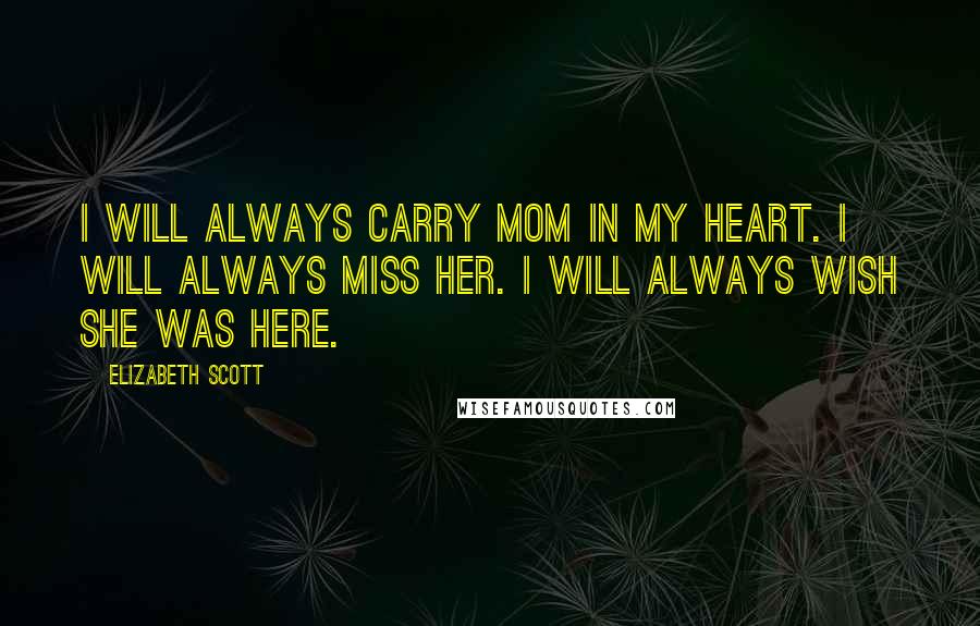 Elizabeth Scott Quotes: I will always carry Mom in my heart. I will always miss her. I will always wish she was here.