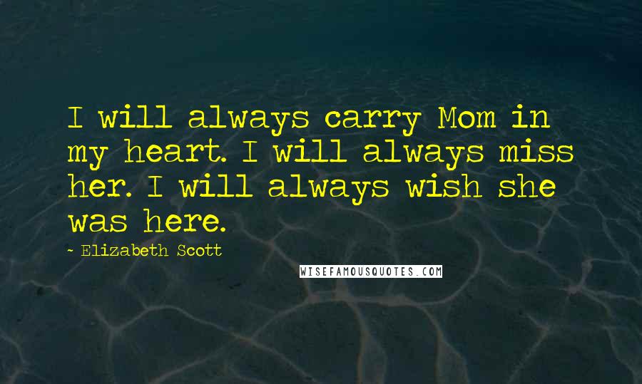 Elizabeth Scott Quotes: I will always carry Mom in my heart. I will always miss her. I will always wish she was here.