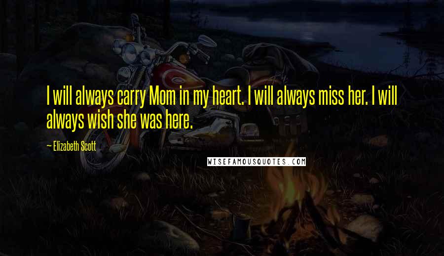 Elizabeth Scott Quotes: I will always carry Mom in my heart. I will always miss her. I will always wish she was here.