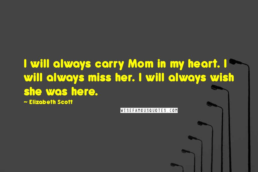 Elizabeth Scott Quotes: I will always carry Mom in my heart. I will always miss her. I will always wish she was here.