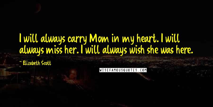 Elizabeth Scott Quotes: I will always carry Mom in my heart. I will always miss her. I will always wish she was here.