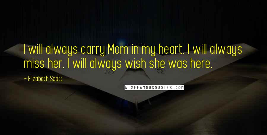 Elizabeth Scott Quotes: I will always carry Mom in my heart. I will always miss her. I will always wish she was here.