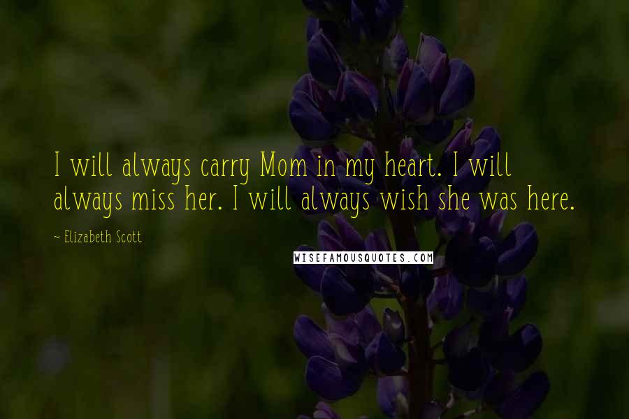 Elizabeth Scott Quotes: I will always carry Mom in my heart. I will always miss her. I will always wish she was here.