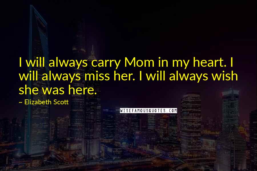 Elizabeth Scott Quotes: I will always carry Mom in my heart. I will always miss her. I will always wish she was here.