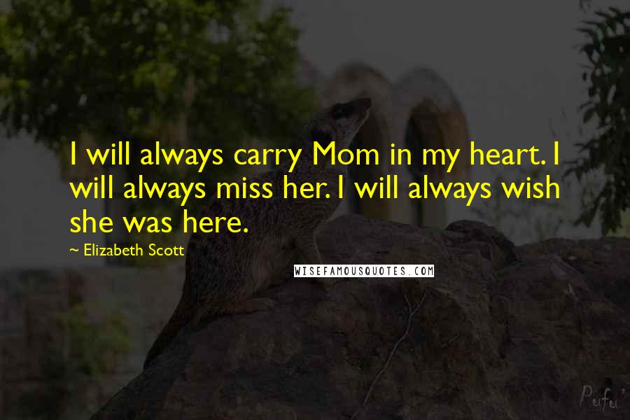 Elizabeth Scott Quotes: I will always carry Mom in my heart. I will always miss her. I will always wish she was here.