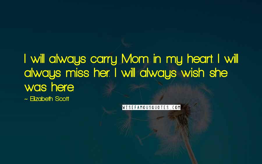 Elizabeth Scott Quotes: I will always carry Mom in my heart. I will always miss her. I will always wish she was here.