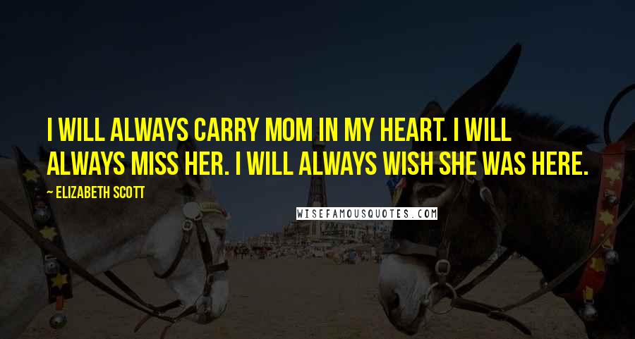 Elizabeth Scott Quotes: I will always carry Mom in my heart. I will always miss her. I will always wish she was here.