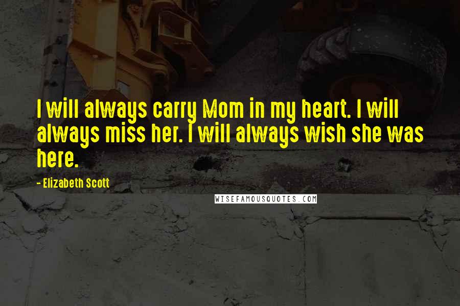 Elizabeth Scott Quotes: I will always carry Mom in my heart. I will always miss her. I will always wish she was here.