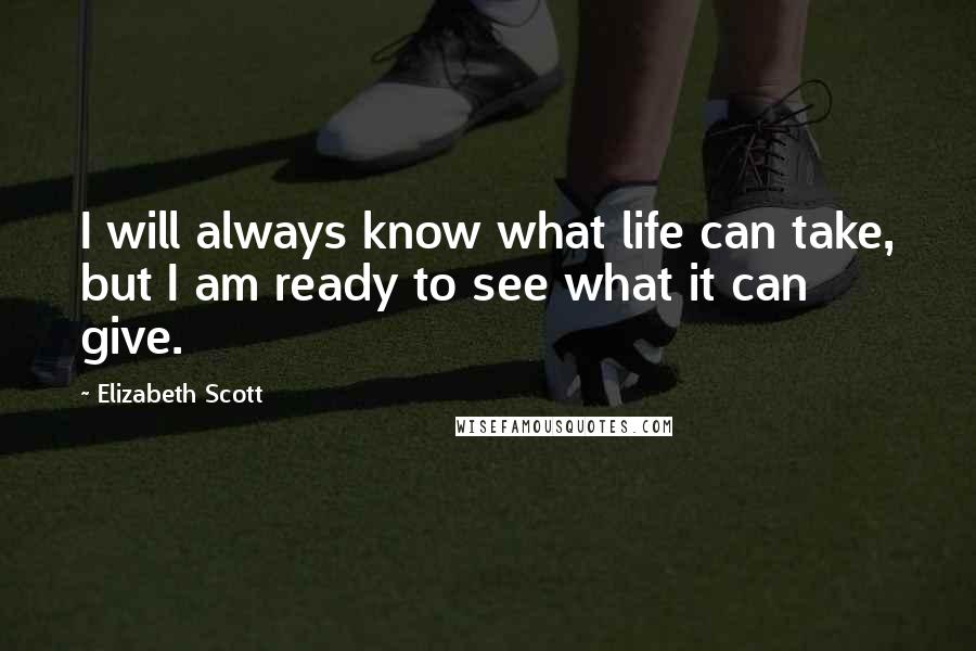 Elizabeth Scott Quotes: I will always know what life can take, but I am ready to see what it can give.