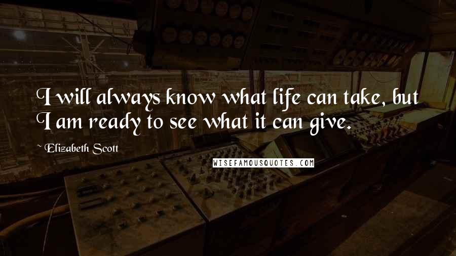 Elizabeth Scott Quotes: I will always know what life can take, but I am ready to see what it can give.