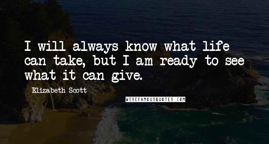 Elizabeth Scott Quotes: I will always know what life can take, but I am ready to see what it can give.