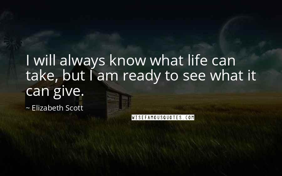 Elizabeth Scott Quotes: I will always know what life can take, but I am ready to see what it can give.