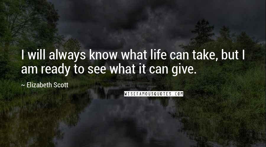 Elizabeth Scott Quotes: I will always know what life can take, but I am ready to see what it can give.