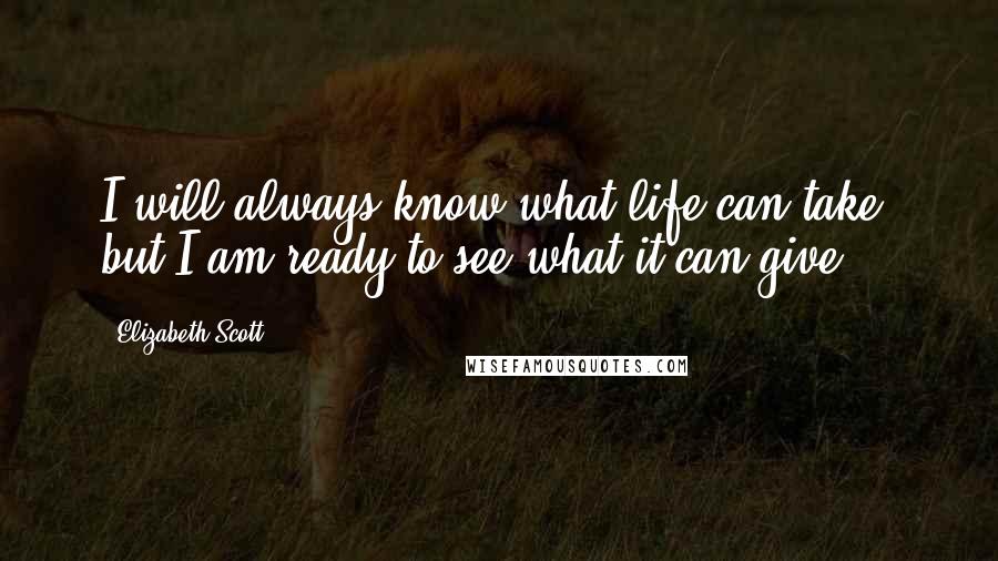 Elizabeth Scott Quotes: I will always know what life can take, but I am ready to see what it can give.