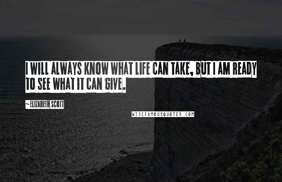 Elizabeth Scott Quotes: I will always know what life can take, but I am ready to see what it can give.