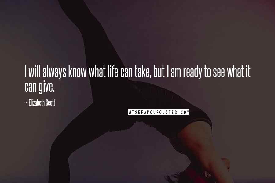 Elizabeth Scott Quotes: I will always know what life can take, but I am ready to see what it can give.