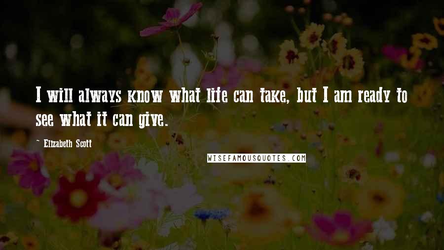 Elizabeth Scott Quotes: I will always know what life can take, but I am ready to see what it can give.