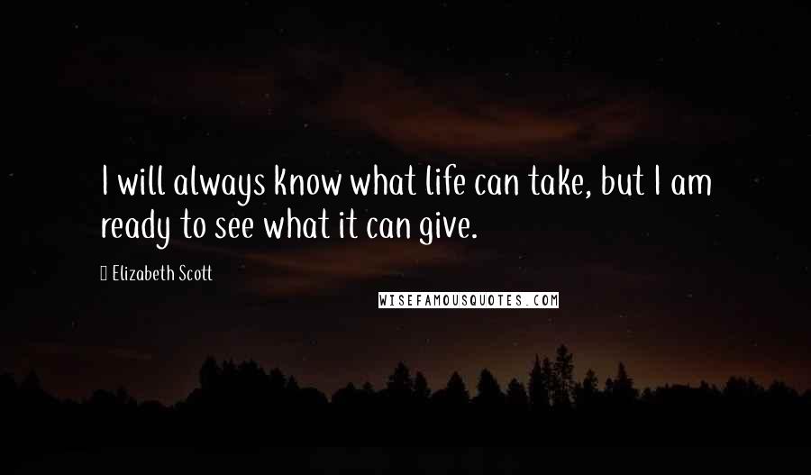 Elizabeth Scott Quotes: I will always know what life can take, but I am ready to see what it can give.