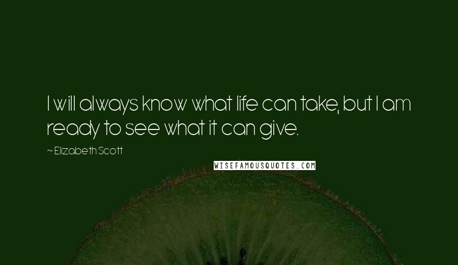 Elizabeth Scott Quotes: I will always know what life can take, but I am ready to see what it can give.