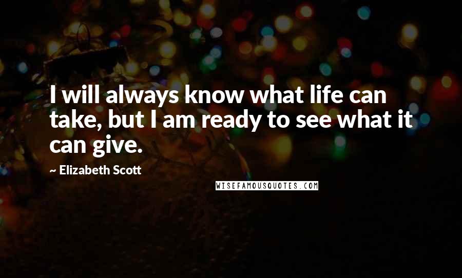 Elizabeth Scott Quotes: I will always know what life can take, but I am ready to see what it can give.