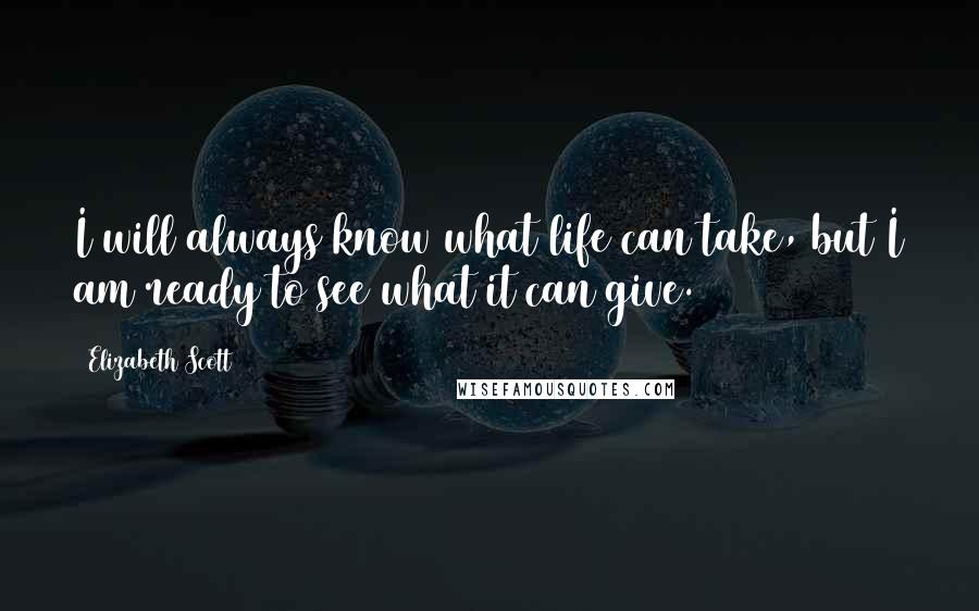 Elizabeth Scott Quotes: I will always know what life can take, but I am ready to see what it can give.
