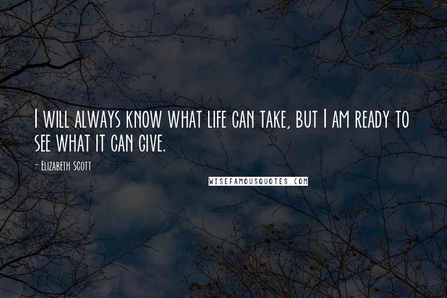 Elizabeth Scott Quotes: I will always know what life can take, but I am ready to see what it can give.