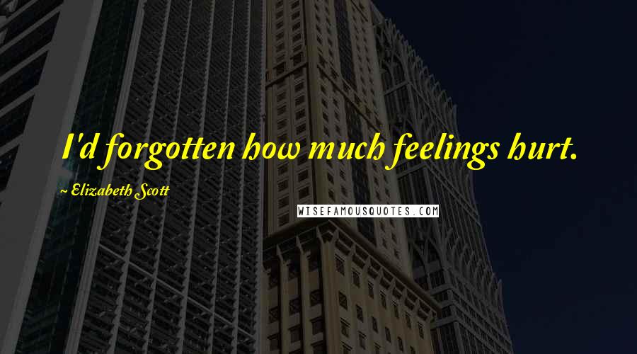 Elizabeth Scott Quotes: I'd forgotten how much feelings hurt.