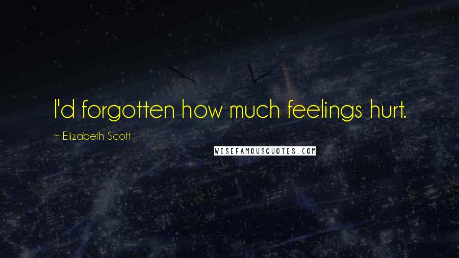 Elizabeth Scott Quotes: I'd forgotten how much feelings hurt.