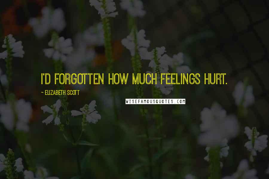 Elizabeth Scott Quotes: I'd forgotten how much feelings hurt.