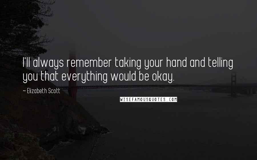 Elizabeth Scott Quotes: I'll always remember taking your hand and telling you that everything would be okay.