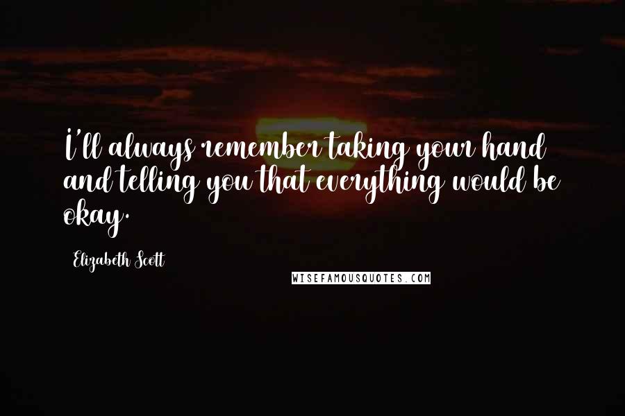 Elizabeth Scott Quotes: I'll always remember taking your hand and telling you that everything would be okay.