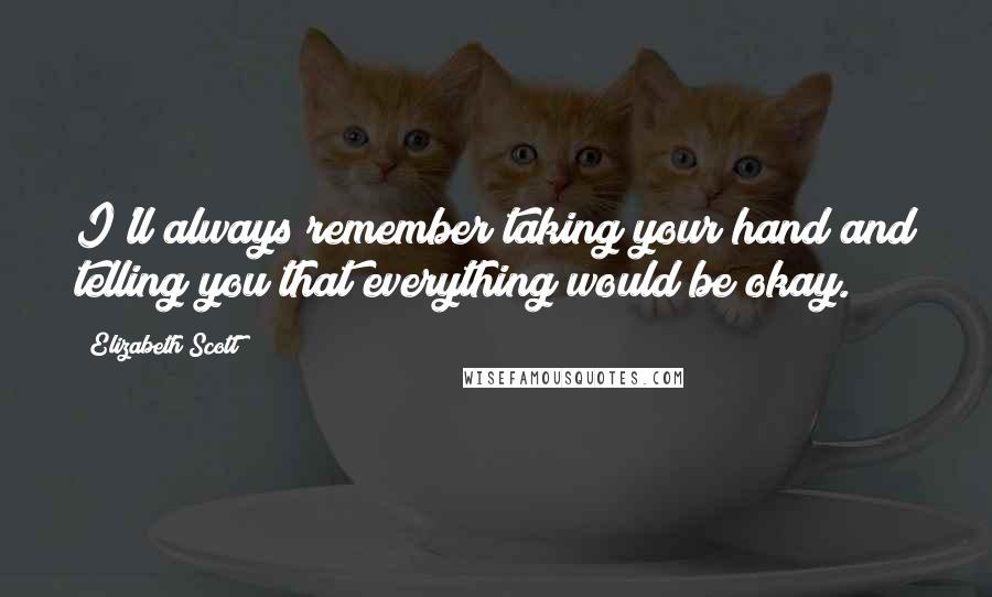 Elizabeth Scott Quotes: I'll always remember taking your hand and telling you that everything would be okay.