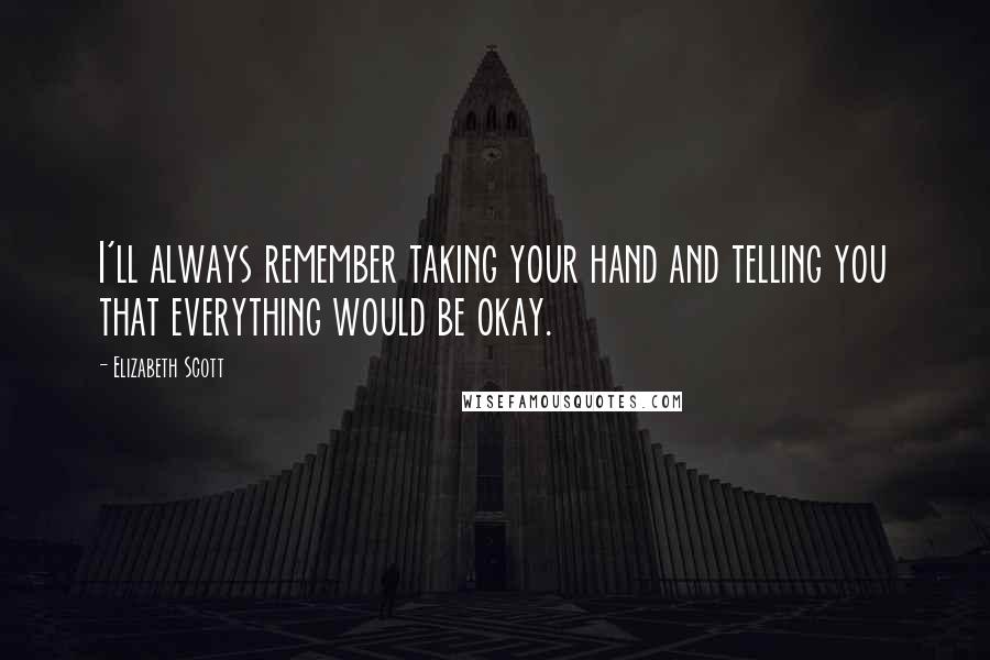 Elizabeth Scott Quotes: I'll always remember taking your hand and telling you that everything would be okay.