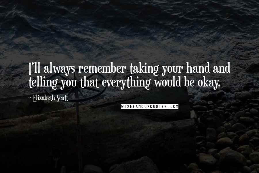 Elizabeth Scott Quotes: I'll always remember taking your hand and telling you that everything would be okay.