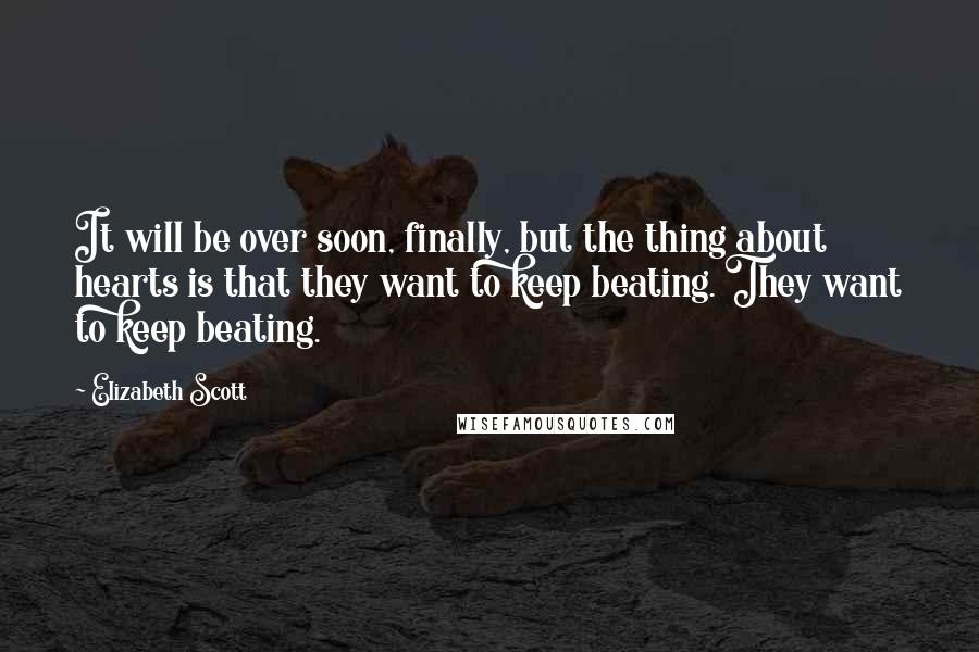 Elizabeth Scott Quotes: It will be over soon, finally, but the thing about hearts is that they want to keep beating. They want to keep beating.