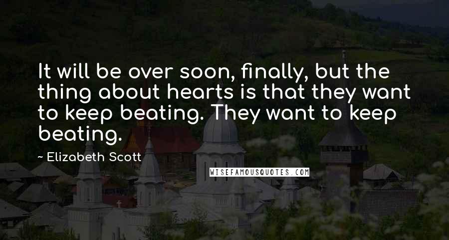 Elizabeth Scott Quotes: It will be over soon, finally, but the thing about hearts is that they want to keep beating. They want to keep beating.
