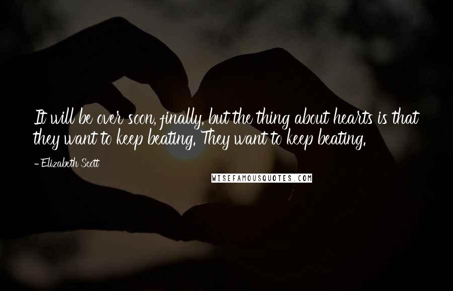 Elizabeth Scott Quotes: It will be over soon, finally, but the thing about hearts is that they want to keep beating. They want to keep beating.