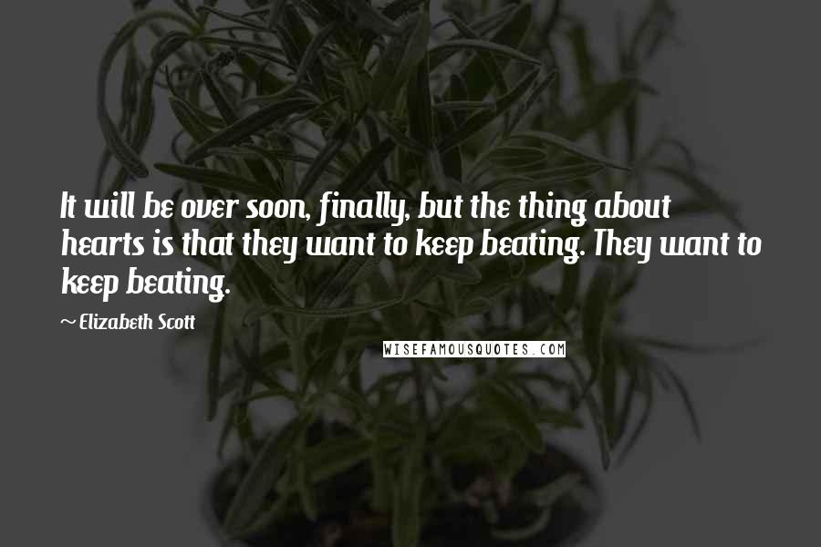 Elizabeth Scott Quotes: It will be over soon, finally, but the thing about hearts is that they want to keep beating. They want to keep beating.