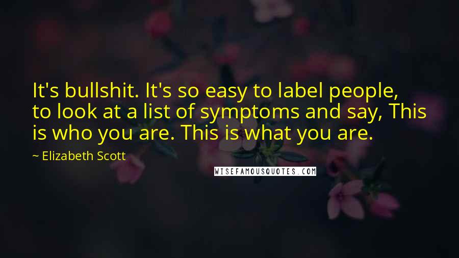 Elizabeth Scott Quotes: It's bullshit. It's so easy to label people, to look at a list of symptoms and say, This is who you are. This is what you are.