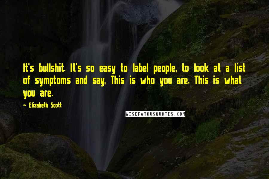 Elizabeth Scott Quotes: It's bullshit. It's so easy to label people, to look at a list of symptoms and say, This is who you are. This is what you are.