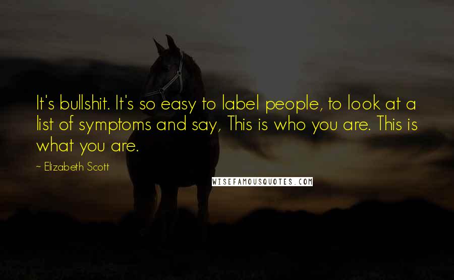 Elizabeth Scott Quotes: It's bullshit. It's so easy to label people, to look at a list of symptoms and say, This is who you are. This is what you are.