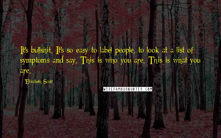 Elizabeth Scott Quotes: It's bullshit. It's so easy to label people, to look at a list of symptoms and say, This is who you are. This is what you are.