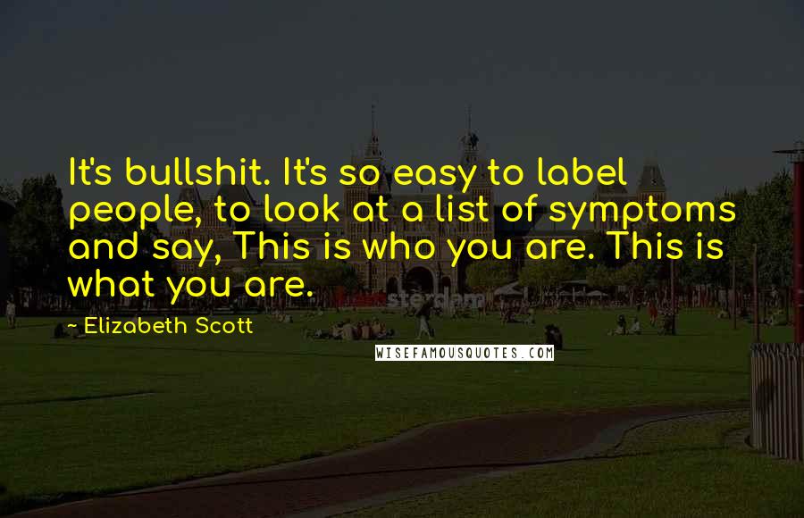 Elizabeth Scott Quotes: It's bullshit. It's so easy to label people, to look at a list of symptoms and say, This is who you are. This is what you are.