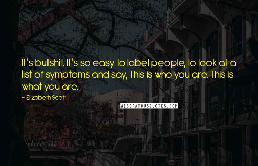 Elizabeth Scott Quotes: It's bullshit. It's so easy to label people, to look at a list of symptoms and say, This is who you are. This is what you are.