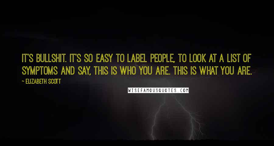 Elizabeth Scott Quotes: It's bullshit. It's so easy to label people, to look at a list of symptoms and say, This is who you are. This is what you are.