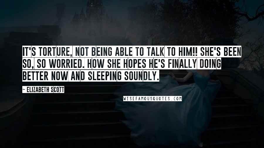 Elizabeth Scott Quotes: It's torture, not being able to talk to him!! She's been so, so worried. How she hopes he's finally doing better now and sleeping soundly.