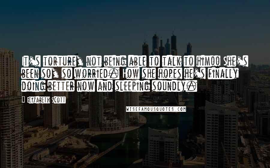 Elizabeth Scott Quotes: It's torture, not being able to talk to him!! She's been so, so worried. How she hopes he's finally doing better now and sleeping soundly.