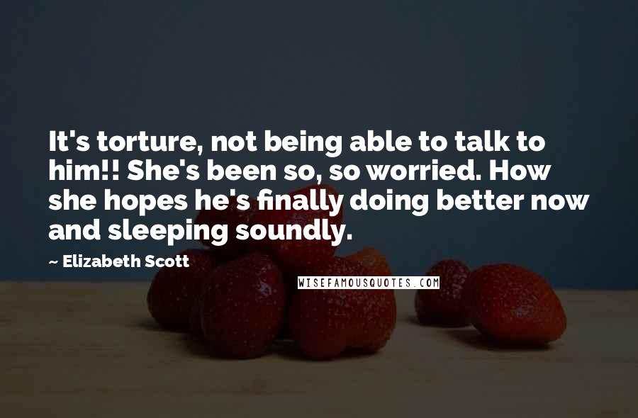 Elizabeth Scott Quotes: It's torture, not being able to talk to him!! She's been so, so worried. How she hopes he's finally doing better now and sleeping soundly.